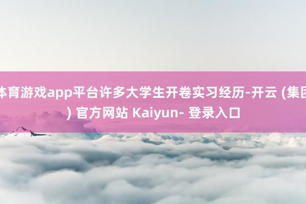 体育游戏app平台许多大学生开卷实习经历-开云 (集团) 官方网站 Kaiyun- 登录入口