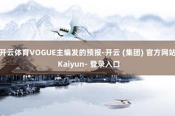 开云体育VOGUE主编发的预报-开云 (集团) 官方网站 Kaiyun- 登录入口