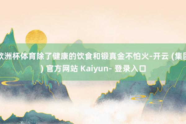 欧洲杯体育除了健康的饮食和锻真金不怕火-开云 (集团) 官方网站 Kaiyun- 登录入口