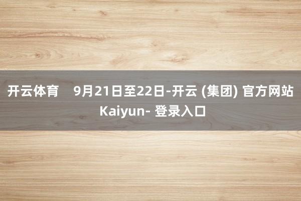 开云体育    9月21日至22日-开云 (集团) 官方网站 Kaiyun- 登录入口