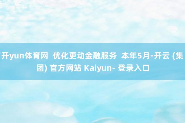 开yun体育网  优化更动金融服务  本年5月-开云 (集团) 官方网站 Kaiyun- 登录入口