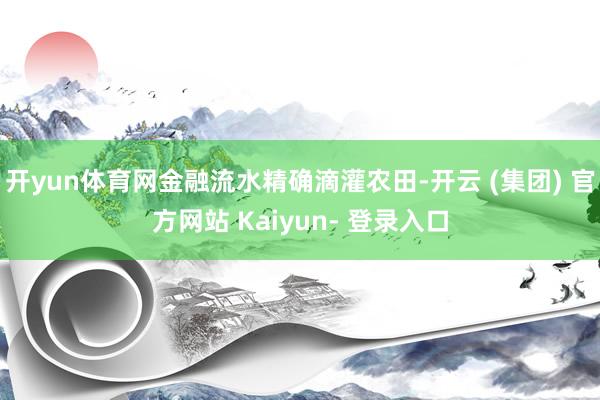 开yun体育网金融流水精确滴灌农田-开云 (集团) 官方网站 Kaiyun- 登录入口