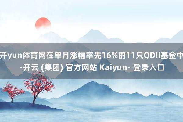 开yun体育网在单月涨幅率先16%的11只QDII基金中-开云 (集团) 官方网站 Kaiyun- 登录入口
