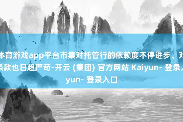 体育游戏app平台市集对托管行的依赖度不停进步、对其条款也日趋严苛-开云 (集团) 官方网站 Kaiyun- 登录入口