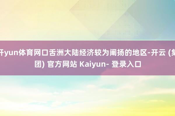 开yun体育网口舌洲大陆经济较为阐扬的地区-开云 (集团) 官方网站 Kaiyun- 登录入口