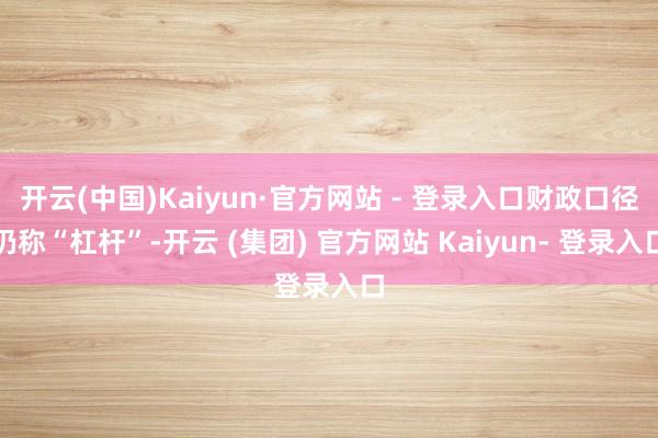 开云(中国)Kaiyun·官方网站 - 登录入口财政口径仍称“杠杆”-开云 (集团) 官方网站 Kaiyun- 登录入口