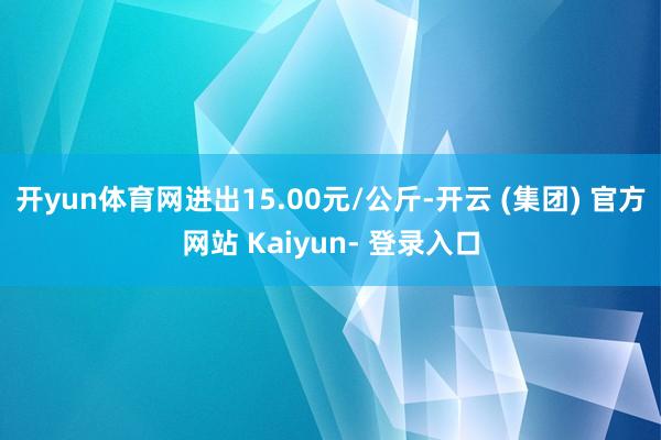 开yun体育网进出15.00元/公斤-开云 (集团) 官方网站 Kaiyun- 登录入口