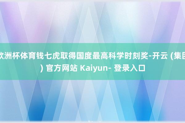 欧洲杯体育钱七虎取得国度最高科学时刻奖-开云 (集团) 官方网站 Kaiyun- 登录入口