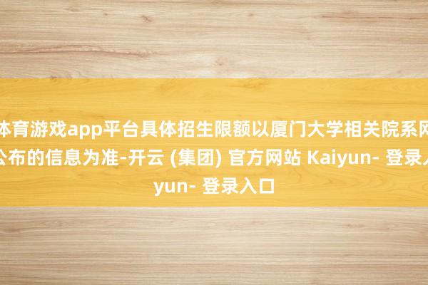 体育游戏app平台具体招生限额以厦门大学相关院系网站公布的信息为准-开云 (集团) 官方网站 Kaiyun- 登录入口
