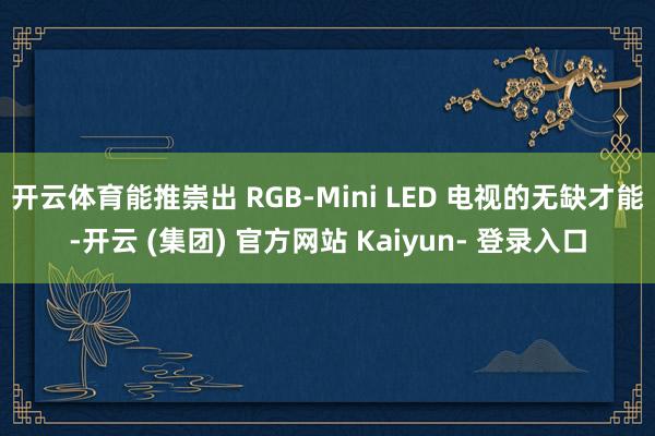 开云体育能推崇出 RGB-Mini LED 电视的无缺才能-开云 (集团) 官方网站 Kaiyun- 登录入口