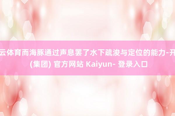 开云体育而海豚通过声息罢了水下疏浚与定位的能力-开云 (集团) 官方网站 Kaiyun- 登录入口