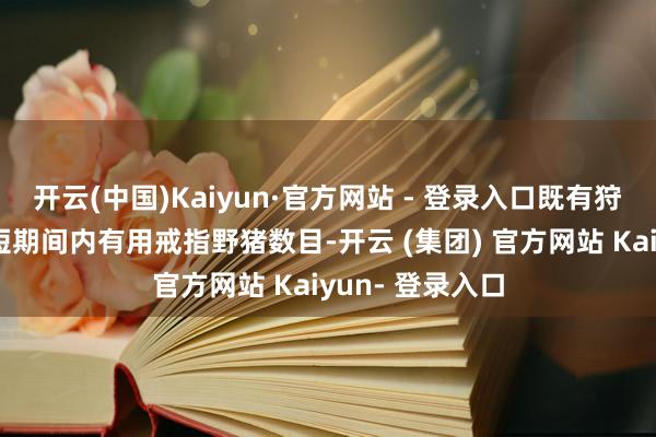 开云(中国)Kaiyun·官方网站 - 登录入口既有狩猎形式难以在短期间内有用戒指野猪数目-开云 (集团) 官方网站 Kaiyun- 登录入口