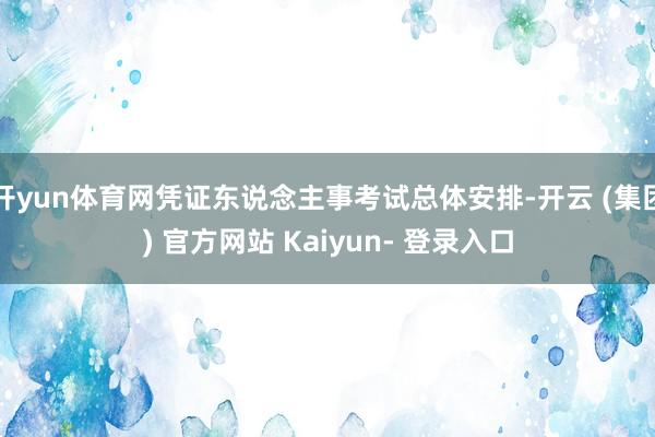 开yun体育网凭证东说念主事考试总体安排-开云 (集团) 官方网站 Kaiyun- 登录入口