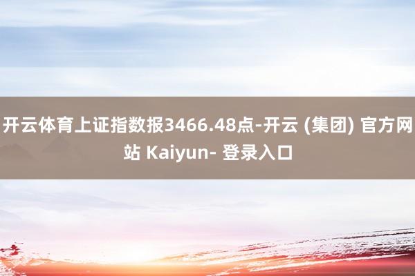 开云体育上证指数报3466.48点-开云 (集团) 官方网站 Kaiyun- 登录入口