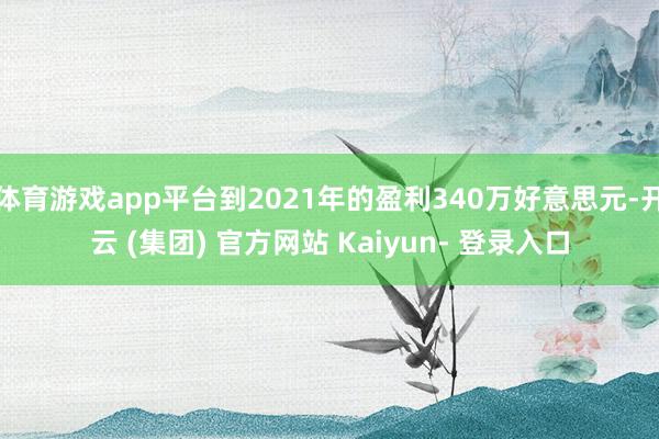 体育游戏app平台到2021年的盈利340万好意思元-开云 (集团) 官方网站 Kaiyun- 登录入口