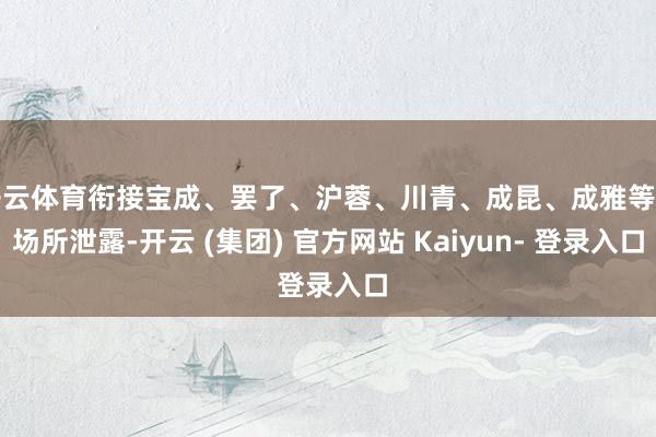 开云体育衔接宝成、罢了、沪蓉、川青、成昆、成雅等多场所泄露-开云 (集团) 官方网站 Kaiyun- 登录入口