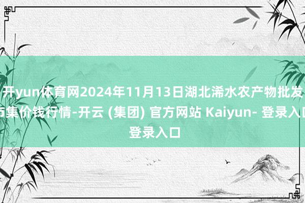 开yun体育网2024年11月13日湖北浠水农产物批发市集价钱行情-开云 (集团) 官方网站 Kaiyun- 登录入口