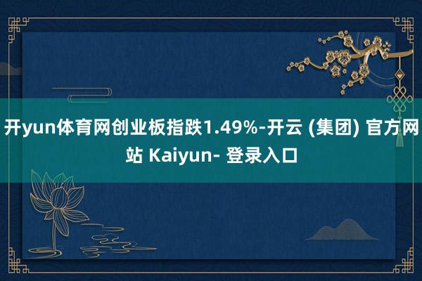开yun体育网创业板指跌1.49%-开云 (集团) 官方网站 Kaiyun- 登录入口