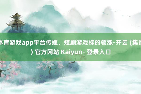 体育游戏app平台传媒、短剧游戏标的领涨-开云 (集团) 官方网站 Kaiyun- 登录入口