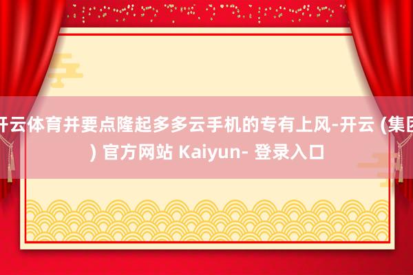 开云体育并要点隆起多多云手机的专有上风-开云 (集团) 官方网站 Kaiyun- 登录入口