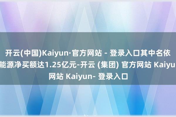 开云(中国)Kaiyun·官方网站 - 登录入口其中名依次一的宗申能源净买额达1.25亿元-开云 (集团) 官方网站 Kaiyun- 登录入口