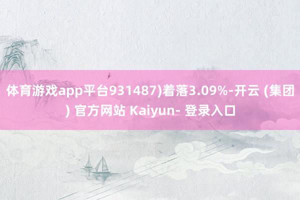 体育游戏app平台931487)着落3.09%-开云 (集团) 官方网站 Kaiyun- 登录入口
