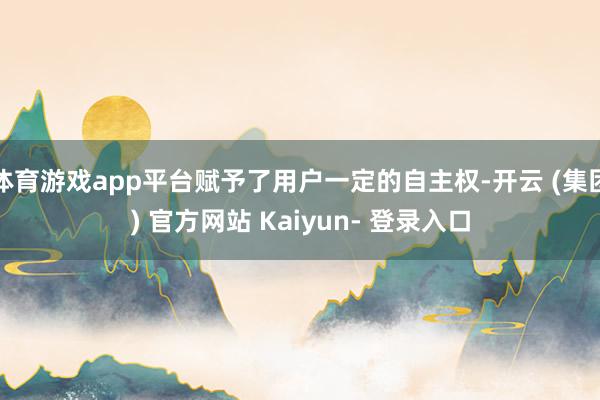 体育游戏app平台赋予了用户一定的自主权-开云 (集团) 官方网站 Kaiyun- 登录入口