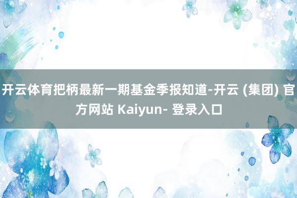 开云体育把柄最新一期基金季报知道-开云 (集团) 官方网站 Kaiyun- 登录入口