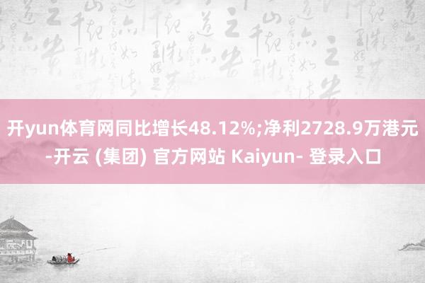 开yun体育网同比增长48.12%;净利2728.9万港元-开云 (集团) 官方网站 Kaiyun- 登录入口