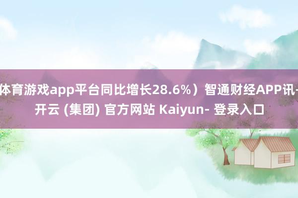 体育游戏app平台同比增长28.6%)智通财经APP讯-开云 (集团) 官方网站 Kaiyun- 登录入口