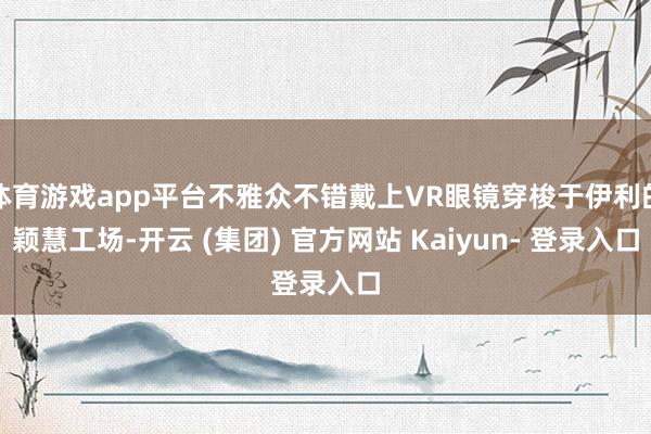 体育游戏app平台不雅众不错戴上VR眼镜穿梭于伊利的颖慧工场-开云 (集团) 官方网站 Kaiyun- 登录入口