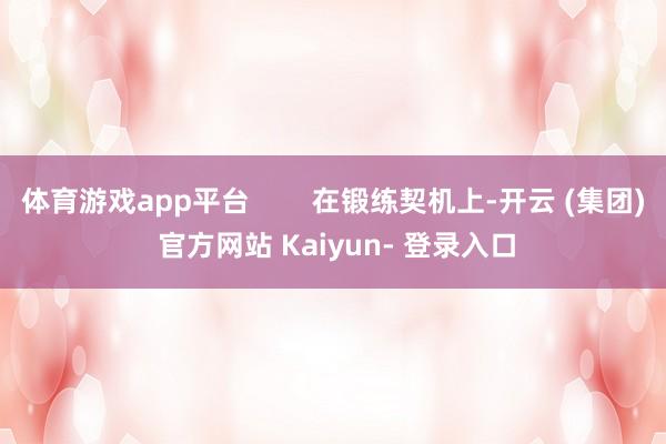 体育游戏app平台        在锻练契机上-开云 (集团) 官方网站 Kaiyun- 登录入口