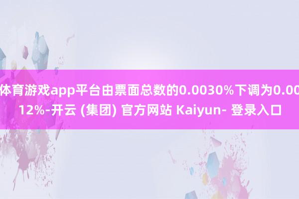 体育游戏app平台由票面总数的0.0030%下调为0.0012%-开云 (集团) 官方网站 Kaiyun- 登录入口