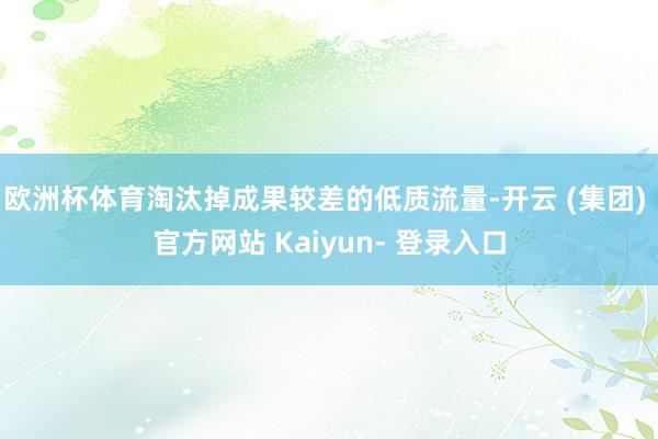 欧洲杯体育淘汰掉成果较差的低质流量-开云 (集团) 官方网站 Kaiyun- 登录入口