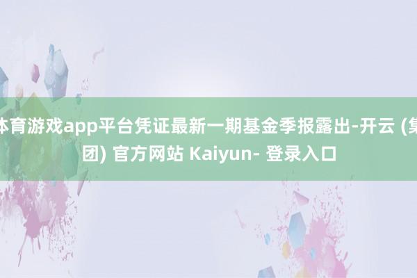 体育游戏app平台凭证最新一期基金季报露出-开云 (集团) 官方网站 Kaiyun- 登录入口