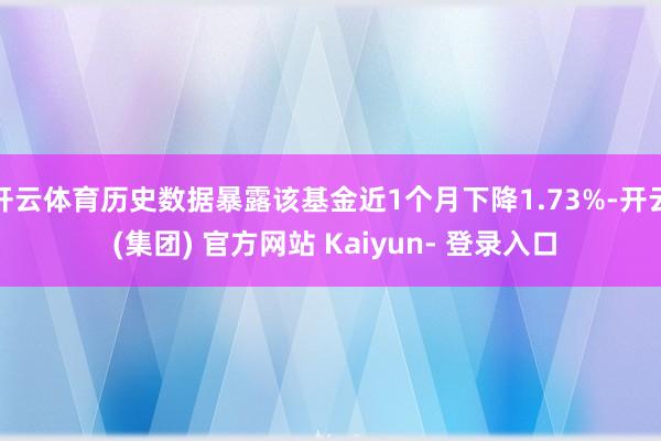 开云体育历史数据暴露该基金近1个月下降1.73%-开云 (集团) 官方网站 Kaiyun- 登录入口