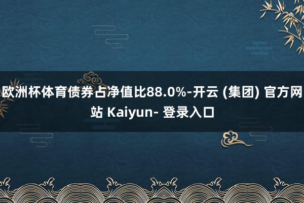 欧洲杯体育债券占净值比88.0%-开云 (集团) 官方网站 Kaiyun- 登录入口