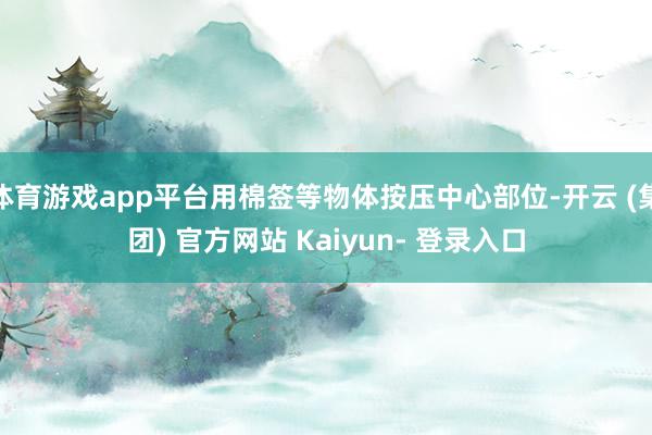 体育游戏app平台用棉签等物体按压中心部位-开云 (集团) 官方网站 Kaiyun- 登录入口