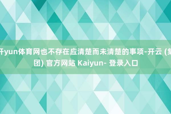 开yun体育网也不存在应清楚而未清楚的事项-开云 (集团) 官方网站 Kaiyun- 登录入口