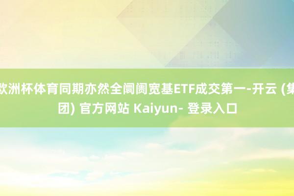 欧洲杯体育同期亦然全阛阓宽基ETF成交第一-开云 (集团) 官方网站 Kaiyun- 登录入口