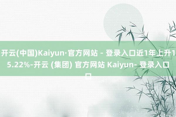 开云(中国)Kaiyun·官方网站 - 登录入口近1年上升15.22%-开云 (集团) 官方网站 Kaiyun- 登录入口