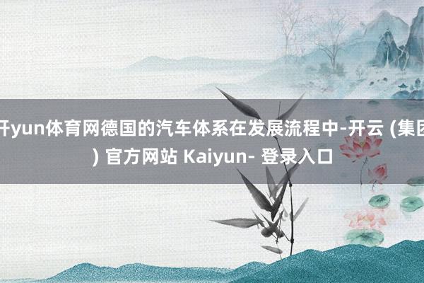 开yun体育网德国的汽车体系在发展流程中-开云 (集团) 官方网站 Kaiyun- 登录入口