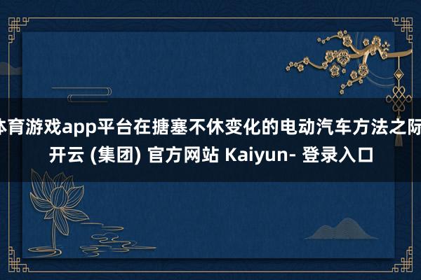 体育游戏app平台在搪塞不休变化的电动汽车方法之际-开云 (集团) 官方网站 Kaiyun- 登录入口