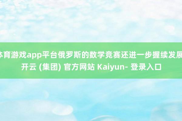 体育游戏app平台俄罗斯的数学竞赛还进一步握续发展-开云 (集团) 官方网站 Kaiyun- 登录入口