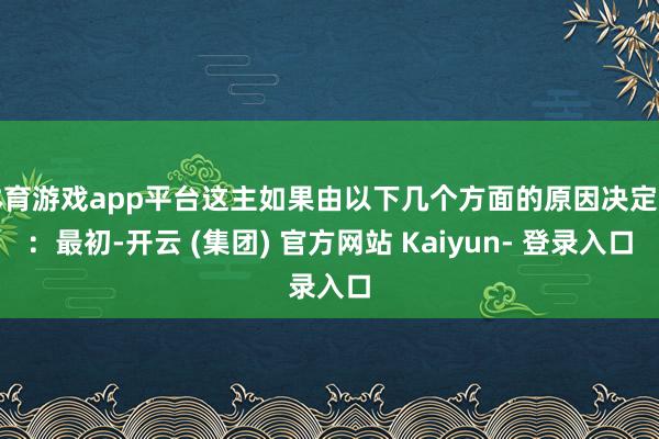 体育游戏app平台这主如果由以下几个方面的原因决定的：最初-开云 (集团) 官方网站 Kaiyun- 登录入口