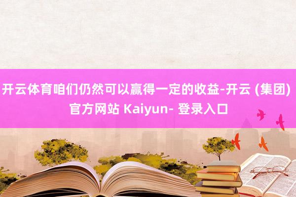 开云体育咱们仍然可以赢得一定的收益-开云 (集团) 官方网站 Kaiyun- 登录入口