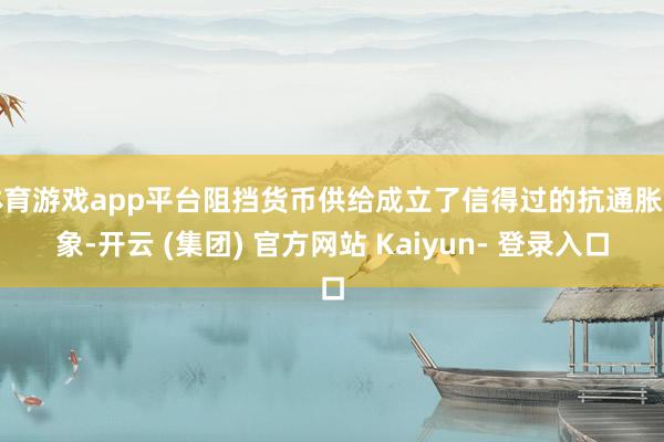 体育游戏app平台阻挡货币供给成立了信得过的抗通胀形象-开云 (集团) 官方网站 Kaiyun- 登录入口