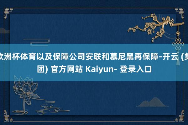 欧洲杯体育以及保障公司安联和慕尼黑再保障-开云 (集团) 官方网站 Kaiyun- 登录入口