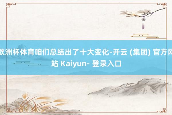 欧洲杯体育咱们总结出了十大变化-开云 (集团) 官方网站 Kaiyun- 登录入口