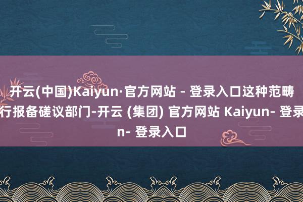 开云(中国)Kaiyun·官方网站 - 登录入口这种范畴需先行报备磋议部门-开云 (集团) 官方网站 Kaiyun- 登录入口